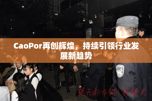 CaoPor再创辉煌，持续引领行业发展新趋势