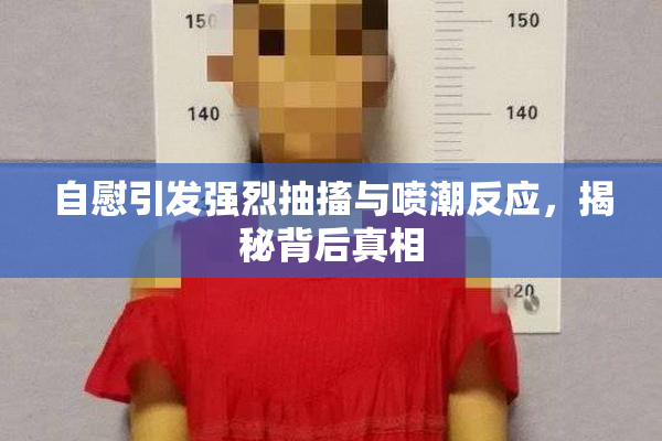 自慰引发强烈抽搐与喷潮反应，揭秘背后真相