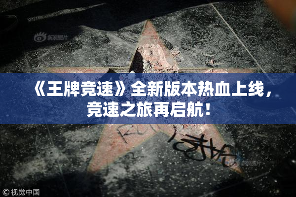 《王牌竞速》全新版本热血上线，竞速之旅再启航！