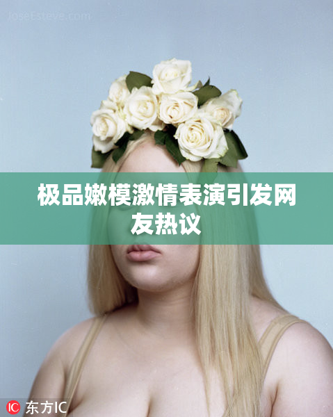 极品嫩模激情表演引发网友热议