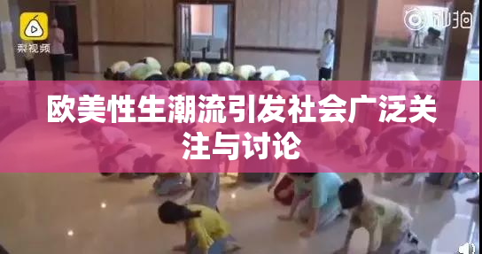 欧美性生潮流引发社会广泛关注与讨论