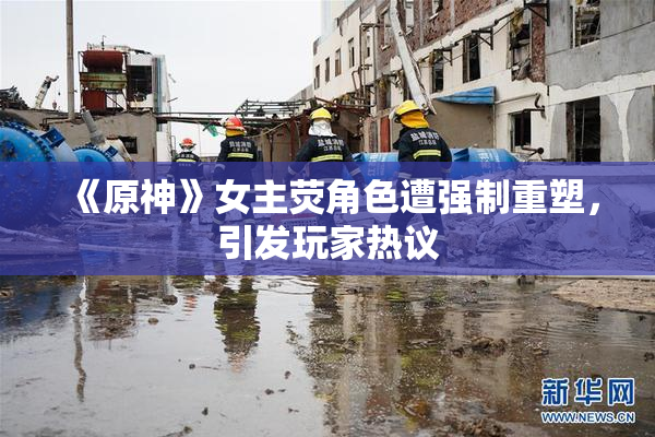 《原神》女主荧角色遭强制重塑，引发玩家热议