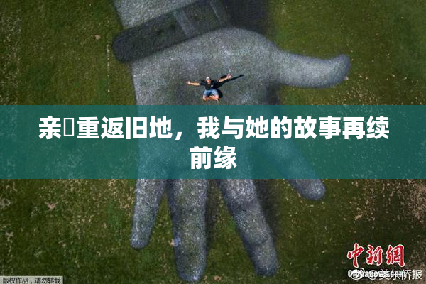 亲妺重返旧地，我与她的故事再续前缘