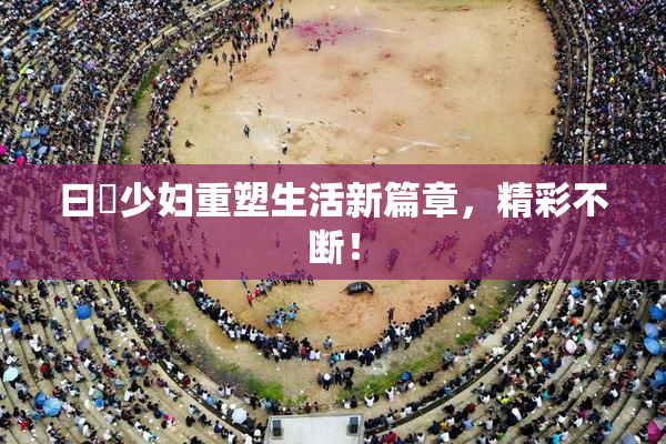 曰夲少妇重塑生活新篇章，精彩不断！