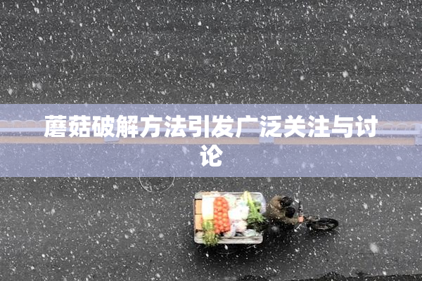蘑菇破解方法引发广泛关注与讨论