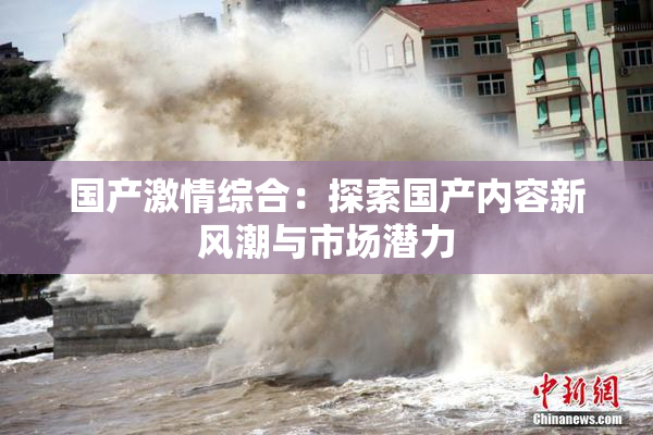 国产激情综合：探索国产内容新风潮与市场潜力