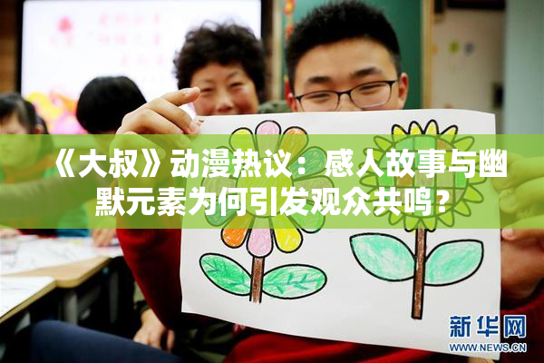 《大叔》动漫热议：感人故事与幽默元素为何引发观众共鸣？