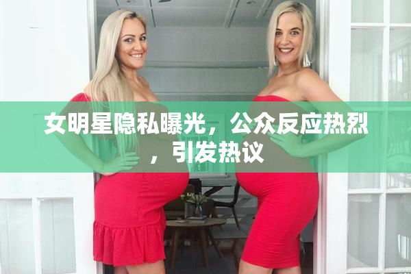 女明星隐私曝光，公众反应热烈，引发热议