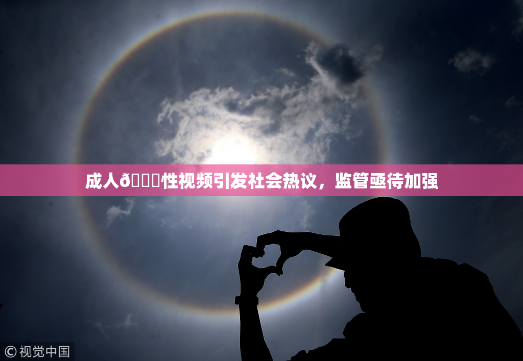 成人🔞性视频引发社会热议，监管亟待加强