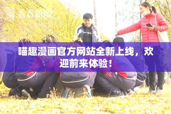 喵趣漫画官方网站全新上线，欢迎前来体验！