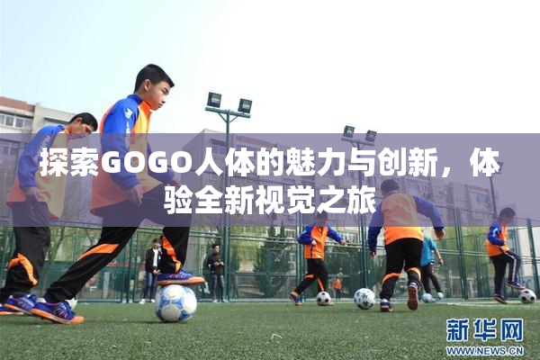 探索GOGO人体的魅力与创新，体验全新视觉之旅