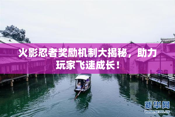 火影忍者奖励机制大揭秘，助力玩家飞速成长！