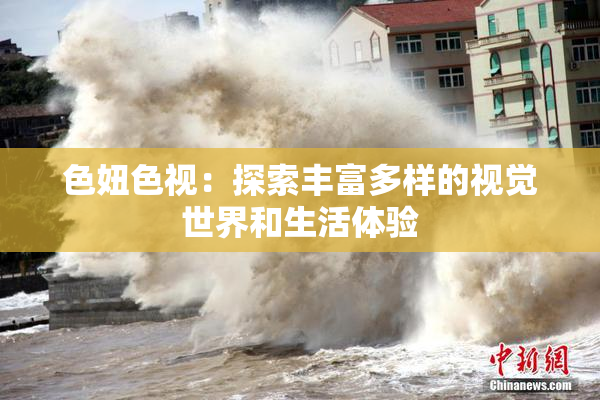 色妞色视：探索丰富多样的视觉世界和生活体验