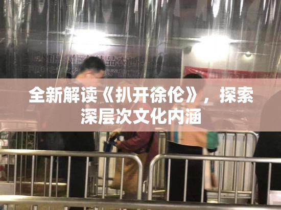 全新解读《扒开徐伦》，探索深层次文化内涵
