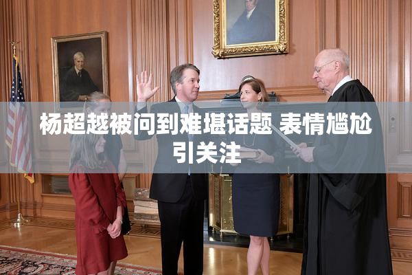 杨超越被问到难堪话题 表情尴尬引关注