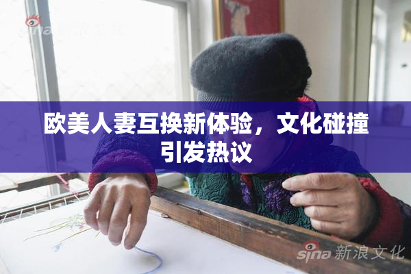 欧美人妻互换新体验，文化碰撞引发热议