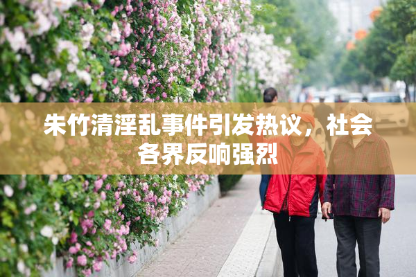 朱竹清淫乱事件引发热议，社会各界反响强烈