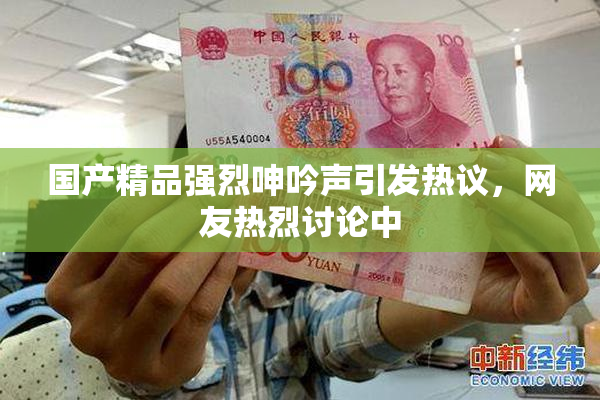 国产精品强烈呻吟声引发热议，网友热烈讨论中