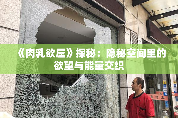 《肉乳欲屋》探秘：隐秘空间里的欲望与能量交织