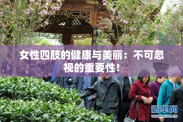 女性四肢的健康与美丽：不可忽视的重要性！