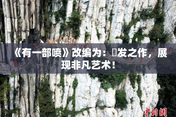 《有一部喷》改编为：噴发之作，展现非凡艺术！