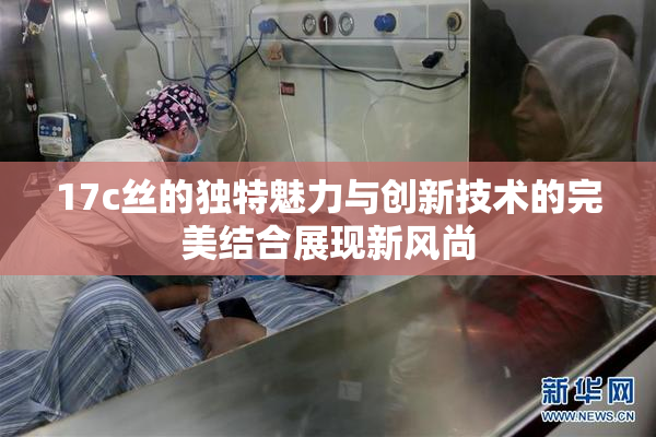 17c丝的独特魅力与创新技术的完美结合展现新风尚