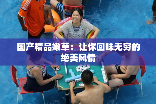国产精品嫩草：让你回味无穷的绝美风情