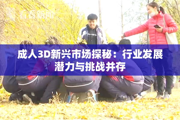 成人3D新兴市场探秘：行业发展潜力与挑战并存