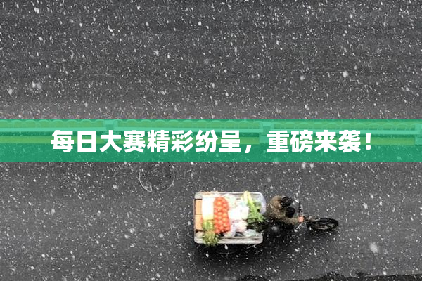每日大赛精彩纷呈，重磅来袭！