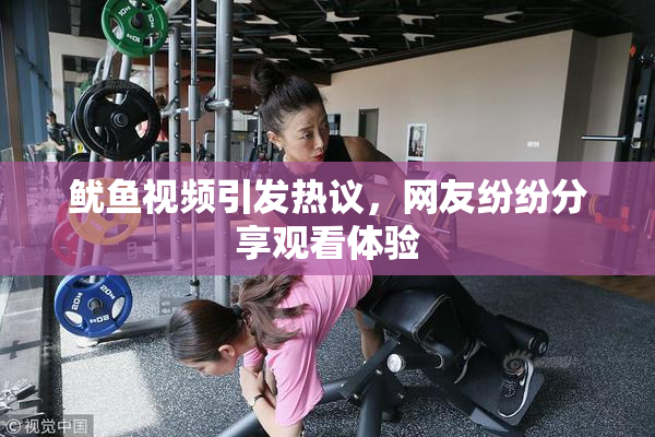 鱿鱼视频引发热议，网友纷纷分享观看体验