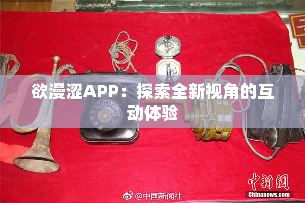 欲漫涩APP：探索全新视角的互动体验