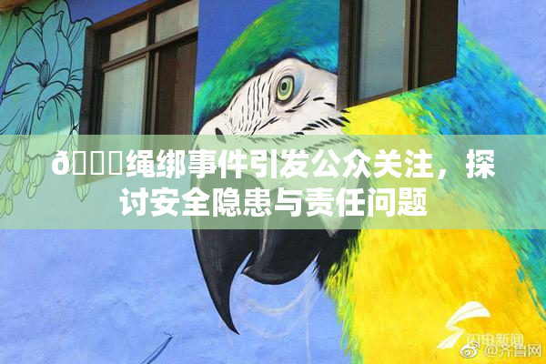 🔞绳绑事件引发公众关注，探讨安全隐患与责任问题