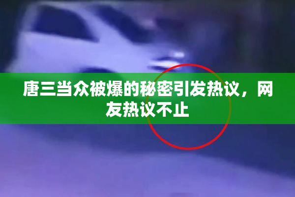 唐三当众被爆的秘密引发热议，网友热议不止