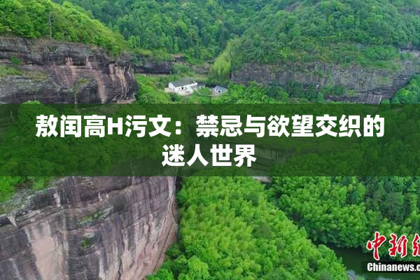 敖闰高H污文：禁忌与欲望交织的迷人世界