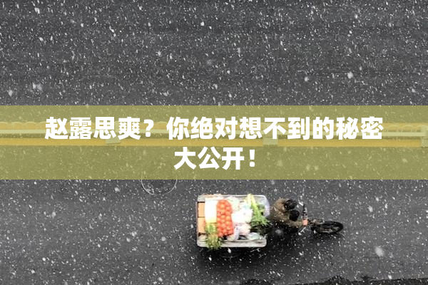 赵露思爽？你绝对想不到的秘密大公开！
