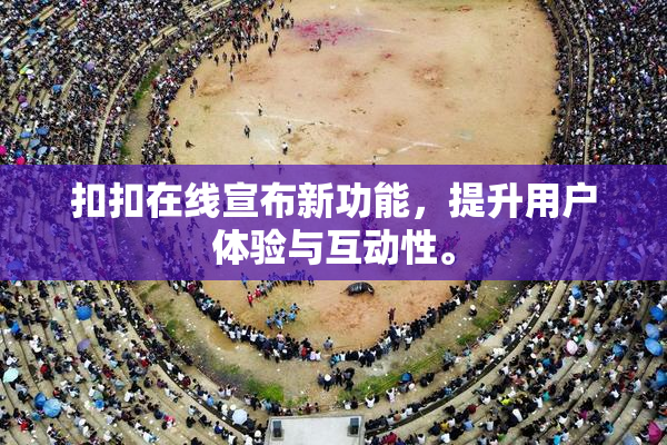 扣扣在线宣布新功能，提升用户体验与互动性。