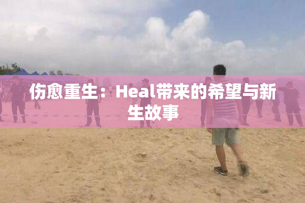 伤愈重生：Heal带来的希望与新生故事