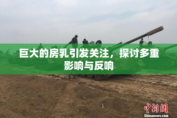 巨大的房乳引发关注，探讨多重影响与反响