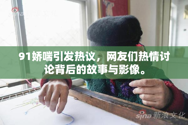 91娇喘引发热议，网友们热情讨论背后的故事与影像。