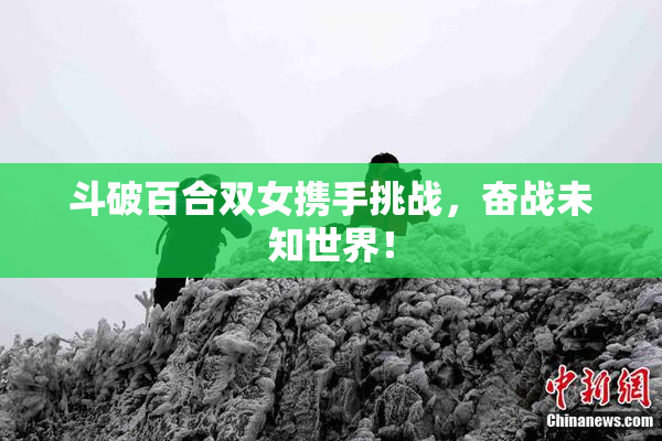 斗破百合双女携手挑战，奋战未知世界！