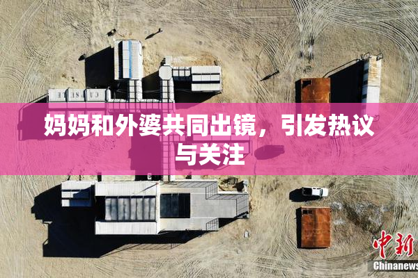 妈妈和外婆共同出镜，引发热议与关注