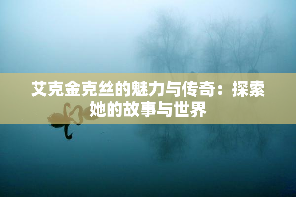 艾克金克丝的魅力与传奇：探索她的故事与世界