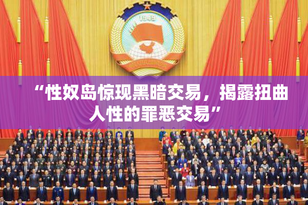 “性奴岛惊现黑暗交易，揭露扭曲人性的罪恶交易”