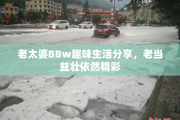 老太婆BBw趣味生活分享，老当益壮依然精彩