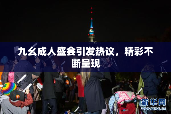 九幺成人盛会引发热议，精彩不断呈现