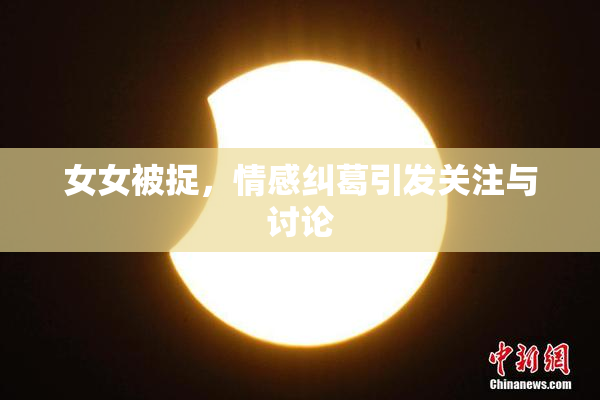 女女被捉，情感纠葛引发关注与讨论