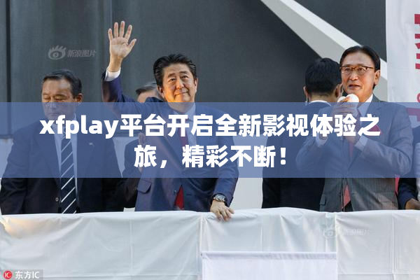 xfplay平台开启全新影视体验之旅，精彩不断！