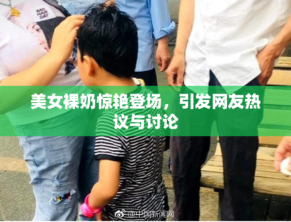 美女裸奶惊艳登场，引发网友热议与讨论