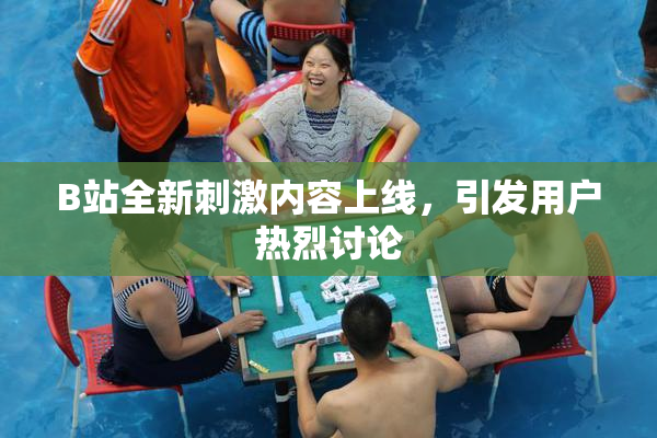 B站全新刺激内容上线，引发用户热烈讨论