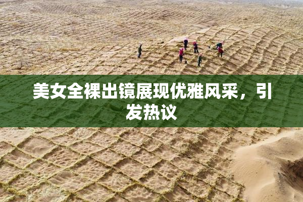 美女全裸出镜展现优雅风采，引发热议